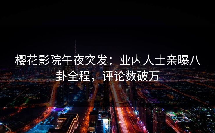 樱花影院午夜突发：业内人士亲曝八卦全程，评论数破万
