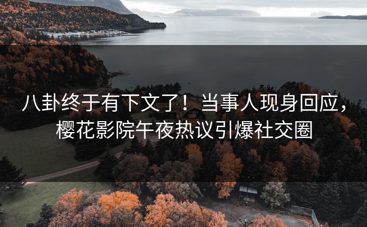 八卦终于有下文了！当事人现身回应，樱花影院午夜热议引爆社交圈