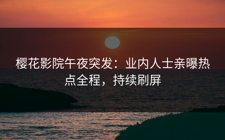 樱花影院午夜突发：业内人士亲曝热点全程，持续刷屏