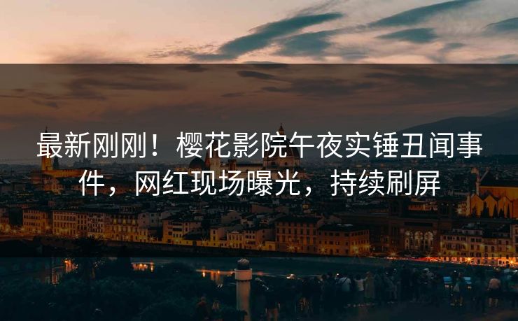 最新刚刚！樱花影院午夜实锤丑闻事件，网红现场曝光，持续刷屏