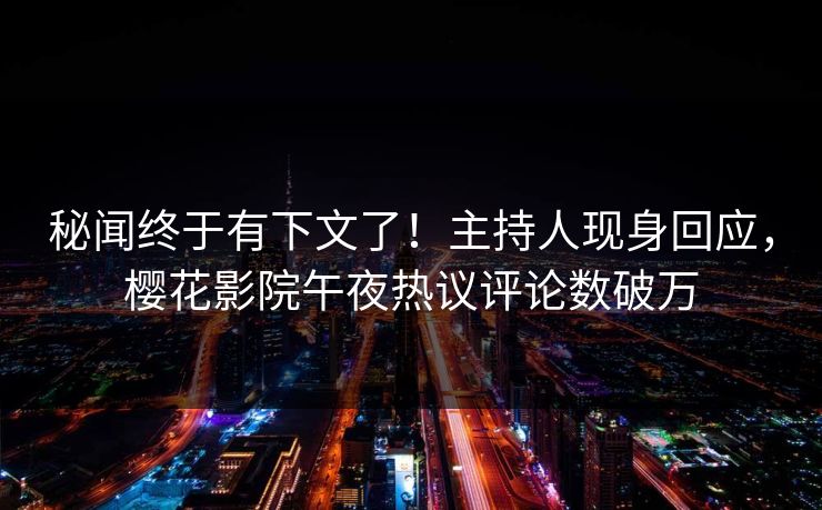 秘闻终于有下文了！主持人现身回应，樱花影院午夜热议评论数破万