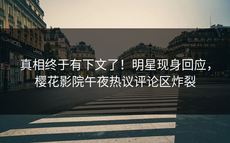 真相终于有下文了！明星现身回应，樱花影院午夜热议评论区炸裂