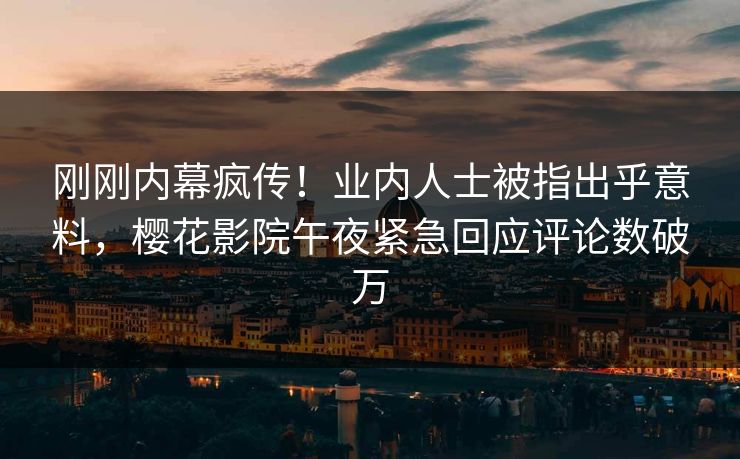 刚刚内幕疯传！业内人士被指出乎意料，樱花影院午夜紧急回应评论数破万