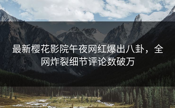 最新樱花影院午夜网红爆出八卦，全网炸裂细节评论数破万