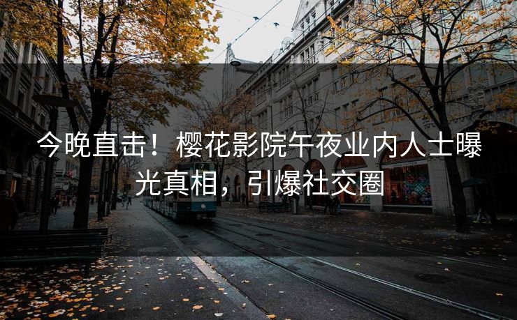 今晚直击！樱花影院午夜业内人士曝光真相，引爆社交圈