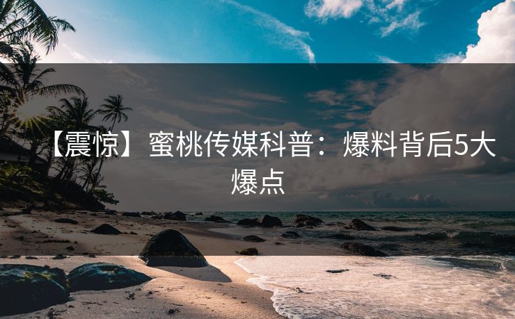 【震惊】蜜桃传媒科普：爆料背后5大爆点