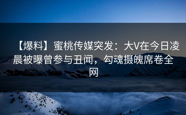 【爆料】蜜桃传媒突发：大V在今日凌晨被曝曾参与丑闻，勾魂摄魄席卷全网