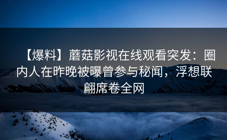 【爆料】蘑菇影视在线观看突发：圈内人在昨晚被曝曾参与秘闻，浮想联翩席卷全网