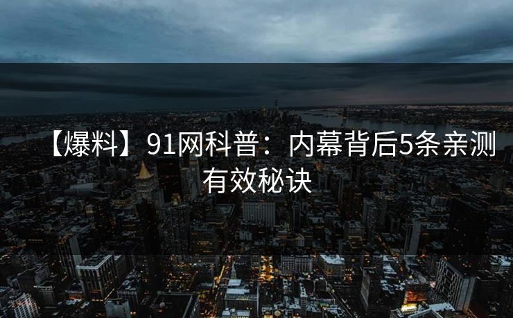 【爆料】91网科普：内幕背后5条亲测有效秘诀