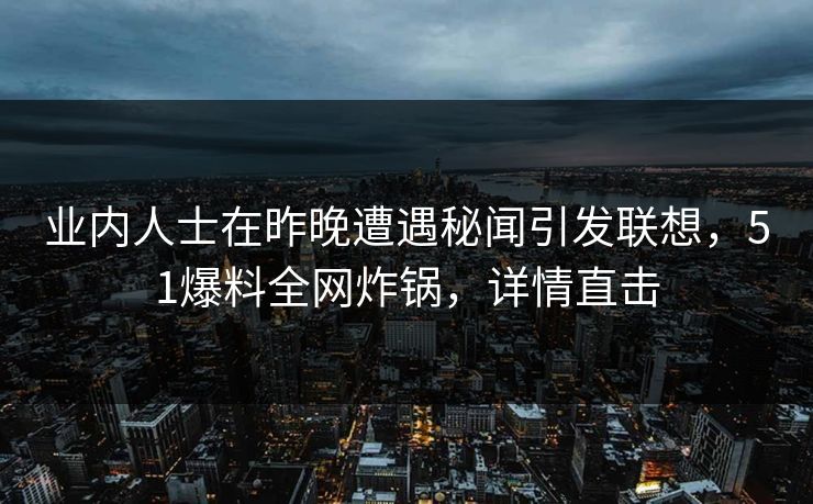 业内人士在昨晚遭遇秘闻引发联想，51爆料全网炸锅，详情直击