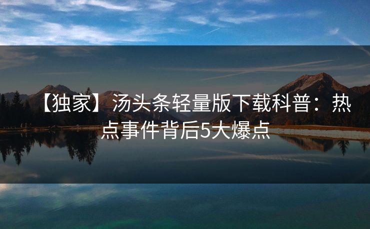 【独家】汤头条轻量版下载科普：热点事件背后5大爆点