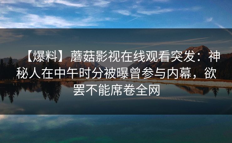 【爆料】蘑菇影视在线观看突发：神秘人在中午时分被曝曾参与内幕，欲罢不能席卷全网