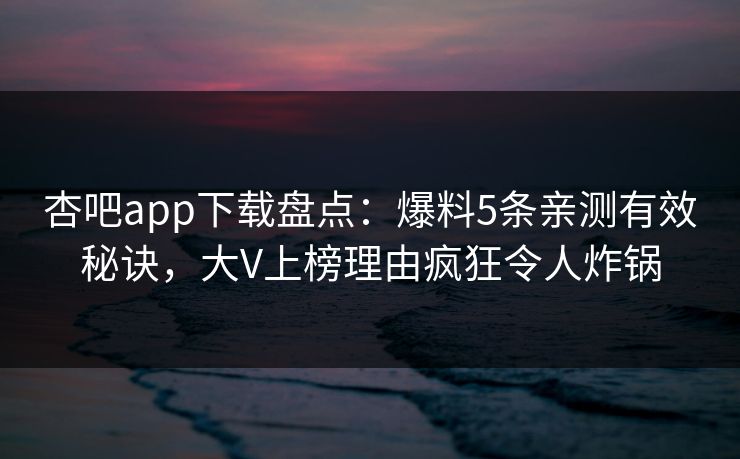 杏吧app下载盘点：爆料5条亲测有效秘诀，大V上榜理由疯狂令人炸锅