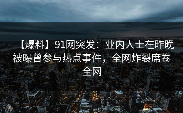 【爆料】91网突发：业内人士在昨晚被曝曾参与热点事件，全网炸裂席卷全网
