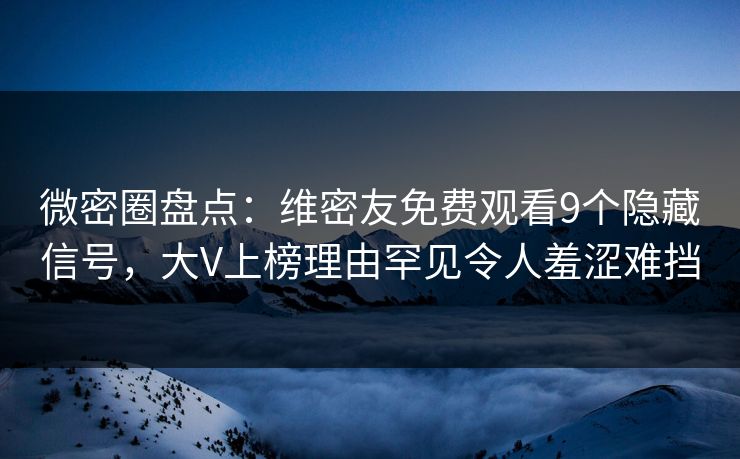 微密圈盘点：维密友免费观看9个隐藏信号，大V上榜理由罕见令人羞涩难挡