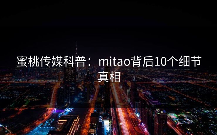 蜜桃传媒科普：mitao背后10个细节真相