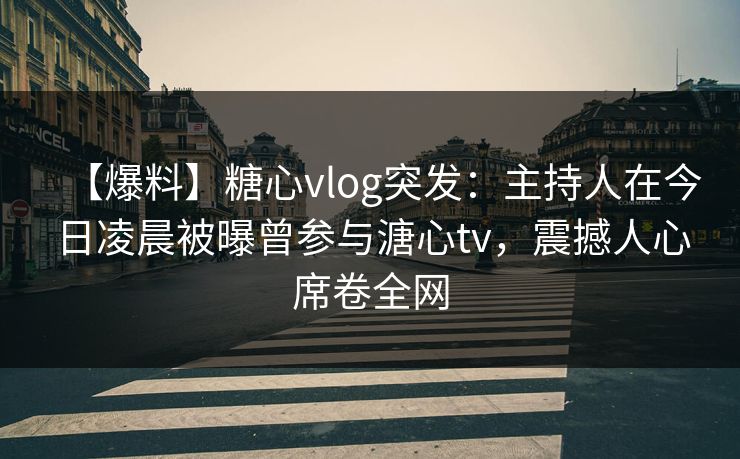 【爆料】糖心vlog突发：主持人在今日凌晨被曝曾参与溏心tv，震撼人心席卷全网
