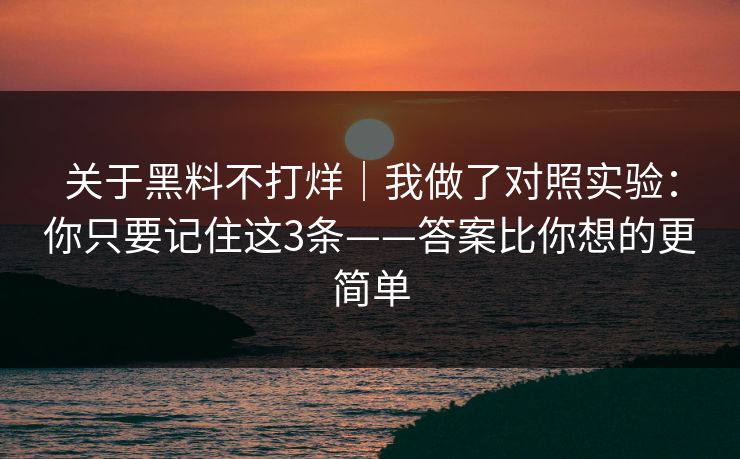 关于黑料不打烊｜我做了对照实验：你只要记住这3条——答案比你想的更简单