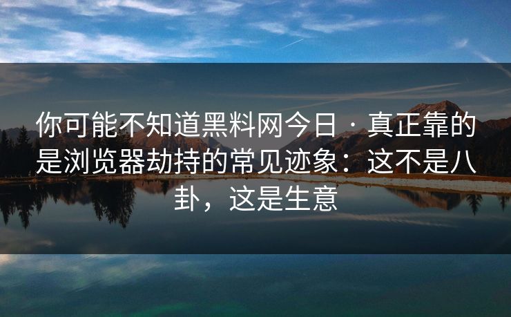 你可能不知道黑料网今日 · 真正靠的是浏览器劫持的常见迹象：这不是八卦，这是生意