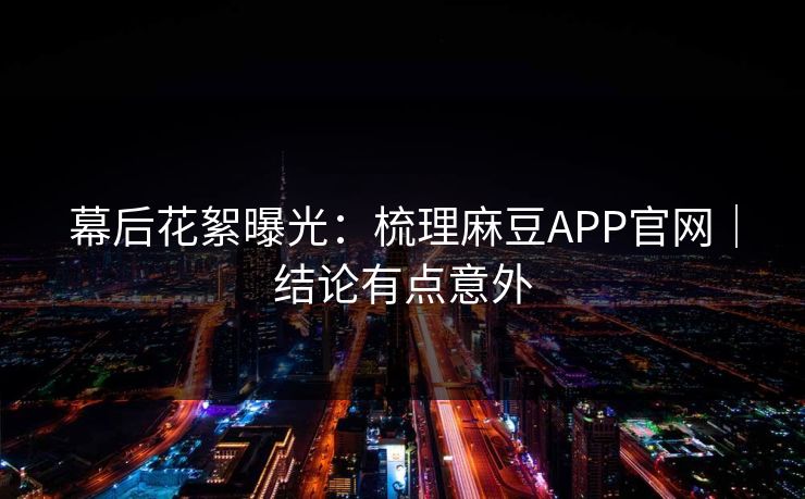 幕后花絮曝光:梳理麻豆APP官网|结论有点意外 幕后花絮曝光:梳理麻豆APP官网|结论有点意外