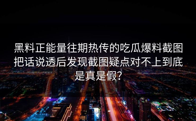 黑料正能量往期热传的吃瓜爆料截图把话说透后发现截图疑点对不上到底是真是假？