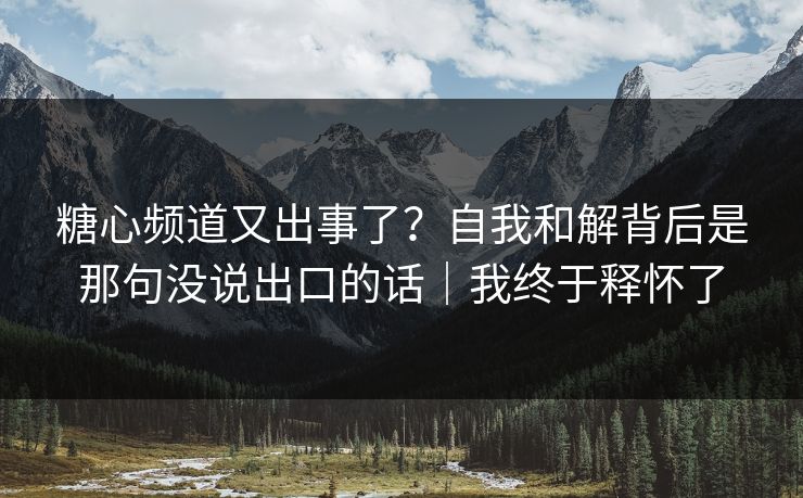 糖心频道又出事了？自我和解背后是那句没说出口的话｜我终于释怀了