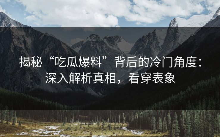 揭秘“吃瓜爆料”背后的冷门角度：深入解析真相，看穿表象
