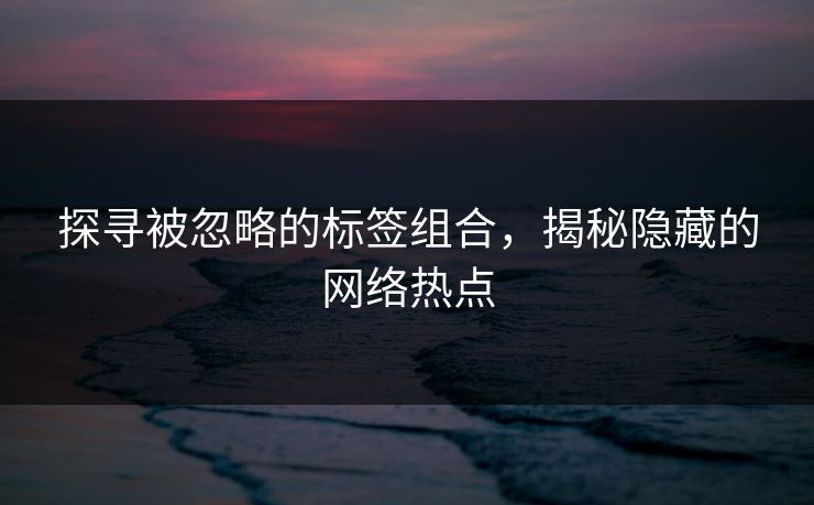 探寻被忽略的标签组合，揭秘隐藏的网络热点