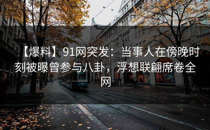 【爆料】91网突发:当事人在傍晚时刻被曝曾参与八卦,浮想联翩席卷全网 【爆料】91网突发:当事人在傍晚时刻被曝曾参与八卦,浮想联翩席卷全网