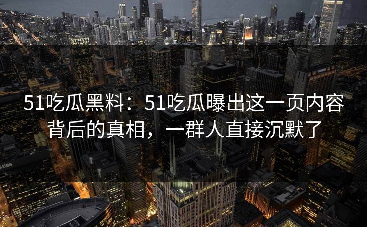 51吃瓜黑料：51吃瓜曝出这一页内容背后的真相，一群人直接沉默了