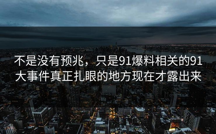 不是没有预兆，只是91爆料相关的91大事件真正扎眼的地方现在才露出来